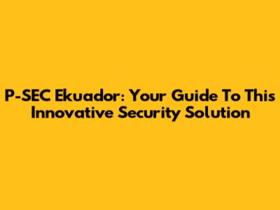 P-SEC Ekuador: Your Guide To This Innovative Security Solution