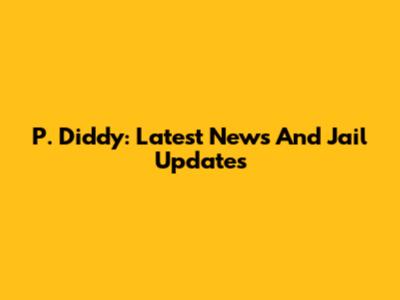 P. Diddy: Latest News And Jail Updates