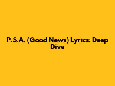 P.S.A. (Good News) Lyrics: Deep Dive