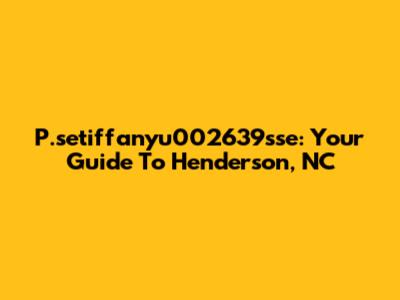 P.setiffanyu002639sse: Your Guide To Henderson, NC