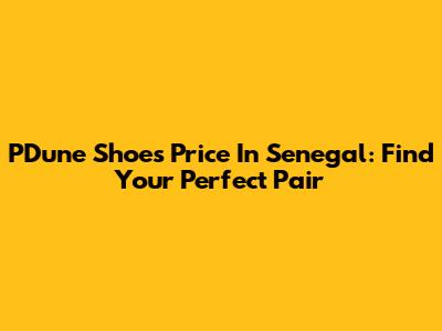 PDune Shoes Price In Senegal: Find Your Perfect Pair