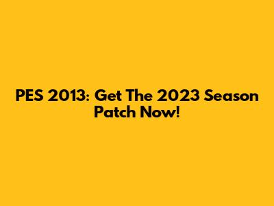 PES 2013: Get The 2023 Season Patch Now!
