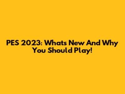 PES 2023: What's New And Why You Should Play!