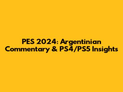 PES 2024: Argentinian Commentary & PS4/PS5 Insights