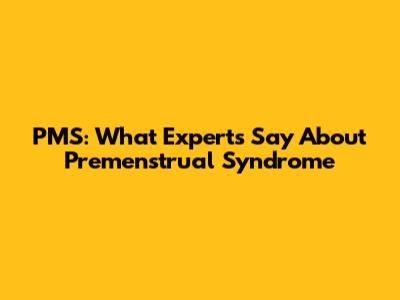 PMS: What Experts Say About Premenstrual Syndrome