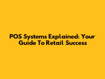 POS Systems Explained: Your Guide To Retail Success
