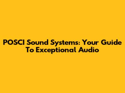 POSCI Sound Systems: Your Guide To Exceptional Audio