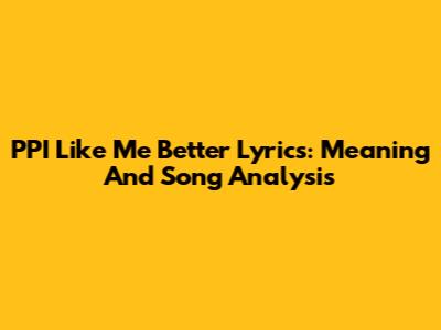 PPI Like Me Better Lyrics: Meaning And Song Analysis