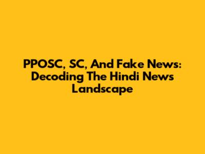 PPOSC, SC, And Fake News: Decoding The Hindi News Landscape