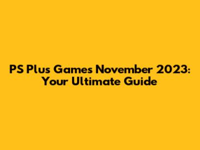 PS Plus Games November 2023: Your Ultimate Guide