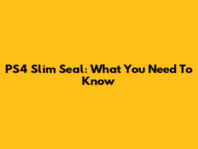 PS4 Slim Seal: What You Need To Know