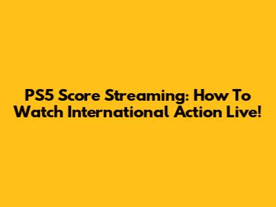 PS5 Score Streaming: How To Watch International Action Live!
