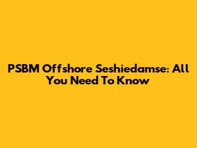 PSBM Offshore Seshiedamse: All You Need To Know