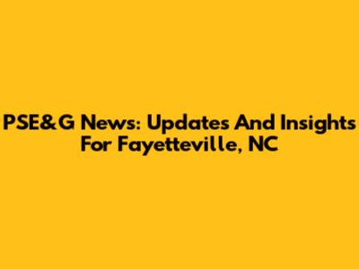 PSE&G News: Updates And Insights For Fayetteville, NC