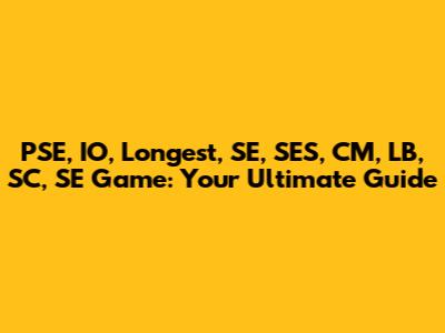PSE, IO, Longest, SE, SES, CM, LB, SC, SE Game: Your Ultimate Guide