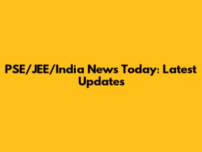 PSE/JEE/India News Today: Latest Updates
