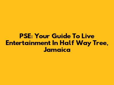 PSE: Your Guide To Live Entertainment In Half Way Tree, Jamaica