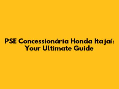 PSE Concessionária Honda Itajaí: Your Ultimate Guide