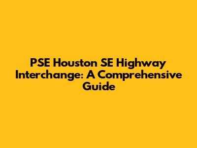 PSE Houston SE Highway Interchange: A Comprehensive Guide