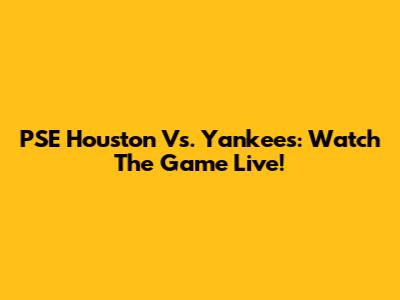 PSE Houston Vs. Yankees: Watch The Game Live!