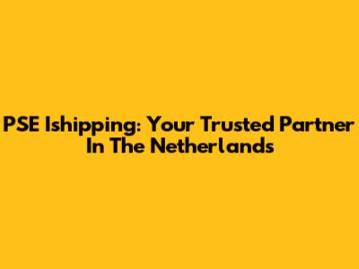 PSE Ishipping: Your Trusted Partner In The Netherlands