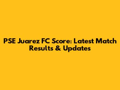 PSE Juarez FC Score: Latest Match Results & Updates