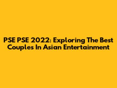 PSE PSE 2022: Exploring The Best Couples In Asian Entertainment