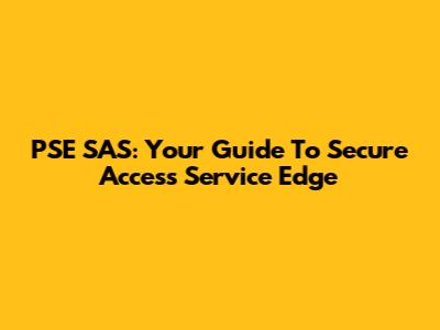 PSE SAS: Your Guide To Secure Access Service Edge