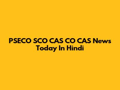 PSECO SCO CAS CO CAS News Today In Hindi