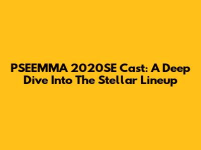 PSEEMMA 2020SE Cast: A Deep Dive Into The Stellar Lineup