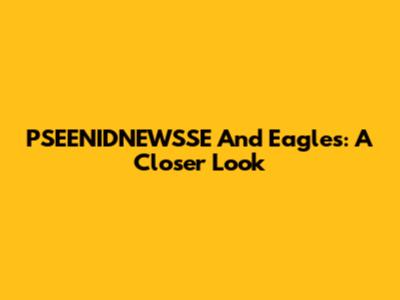 PSEENIDNEWSSE And Eagles: A Closer Look