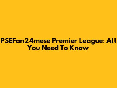 PSEFan24mese Premier League: All You Need To Know