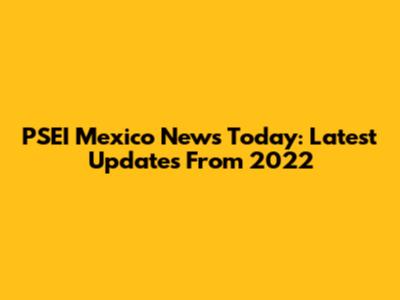 PSEI Mexico News Today: Latest Updates From 2022