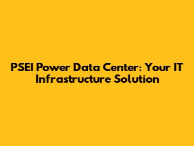 PSEI Power Data Center: Your IT Infrastructure Solution