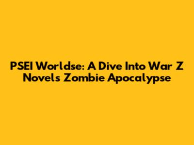 PSEI Worldse: A Dive Into War Z Novel's Zombie Apocalypse