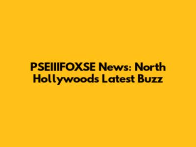 PSEIIIFOXSE News: North Hollywood's Latest Buzz