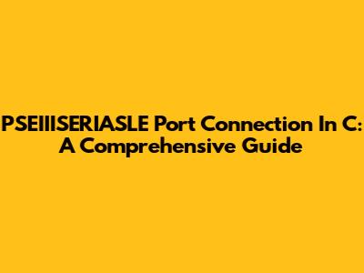 PSEIIISERIASLE Port Connection In C: A Comprehensive Guide