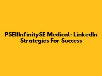 PSEIIInfinitySE Medical: LinkedIn Strategies For Success