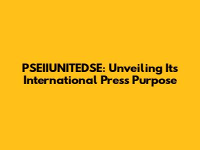 PSEIIUNITEDSE: Unveiling Its International Press Purpose