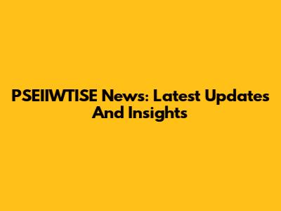 PSEIIWTISE News: Latest Updates And Insights