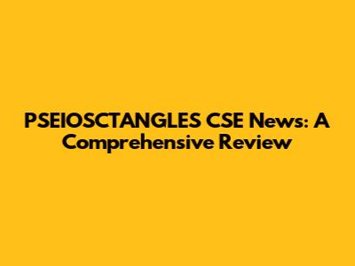 PSEIOSCTANGLES CSE News: A Comprehensive Review