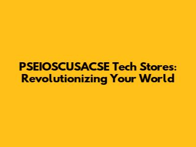 PSEIOSCUSACSE Tech Stores: Revolutionizing Your World