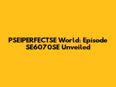PSEIPERFECTSE World: Episode SE6070SE Unveiled