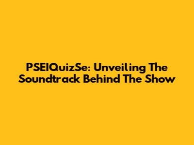 PSEIQuizSe: Unveiling The Soundtrack Behind The Show