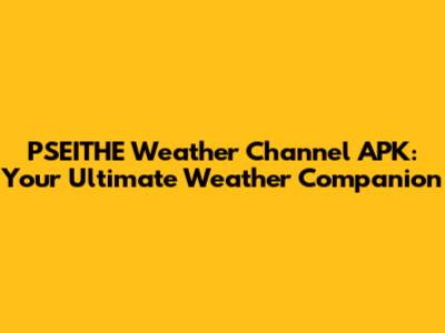 PSEITHE Weather Channel APK: Your Ultimate Weather Companion