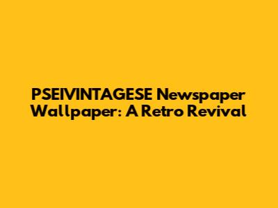 PSEIVINTAGESE Newspaper Wallpaper: A Retro Revival