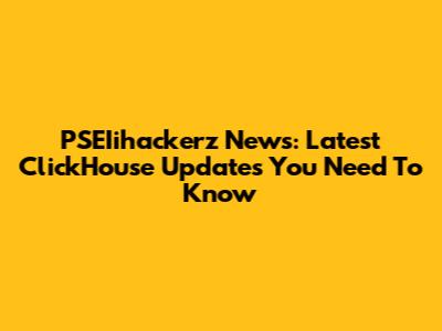 PSEIihackerz News: Latest ClickHouse Updates You Need To Know