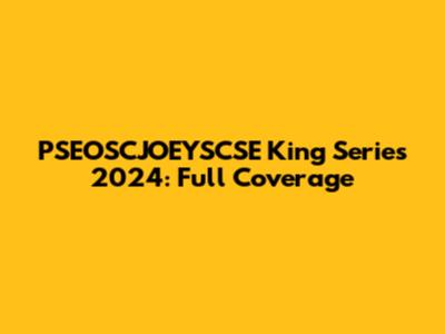 PSEOSCJOEYSCSE King Series 2024: Full Coverage