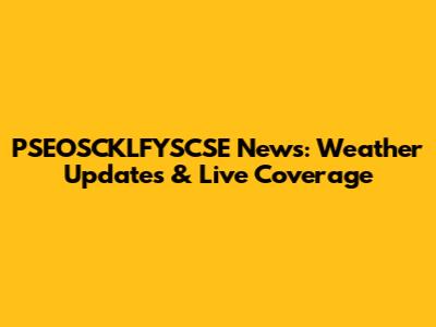 PSEOSCKLFYSCSE News: Weather Updates & Live Coverage