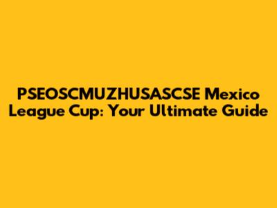PSEOSCMUZHUSASCSE Mexico League Cup: Your Ultimate Guide